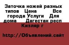 Заточка ножей разных типов › Цена ­ 200 - Все города Услуги » Для дома   . Дагестан респ.,Кизляр г.